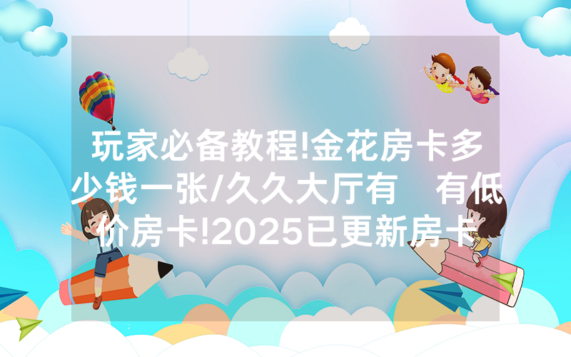 玩家必备教程!金花房卡多少钱一张/久久大厅有沒有低价房卡!2025已更新房卡-知乎