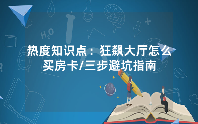 热度知识点：狂飙大厅怎么买房卡/三步避坑指南