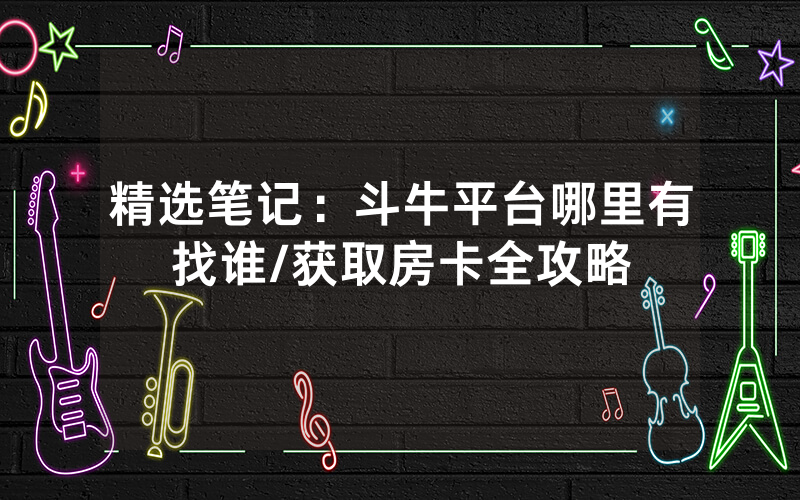 精选笔记：斗牛平台哪里有找谁/获取房卡全攻略