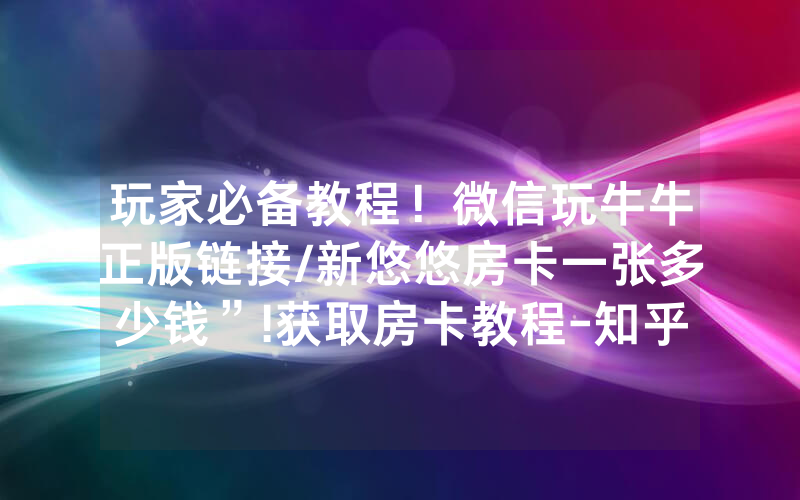 玩家必备教程！微信玩牛牛正版链接/新悠悠房卡一张多少钱”!获取房卡教程-知乎