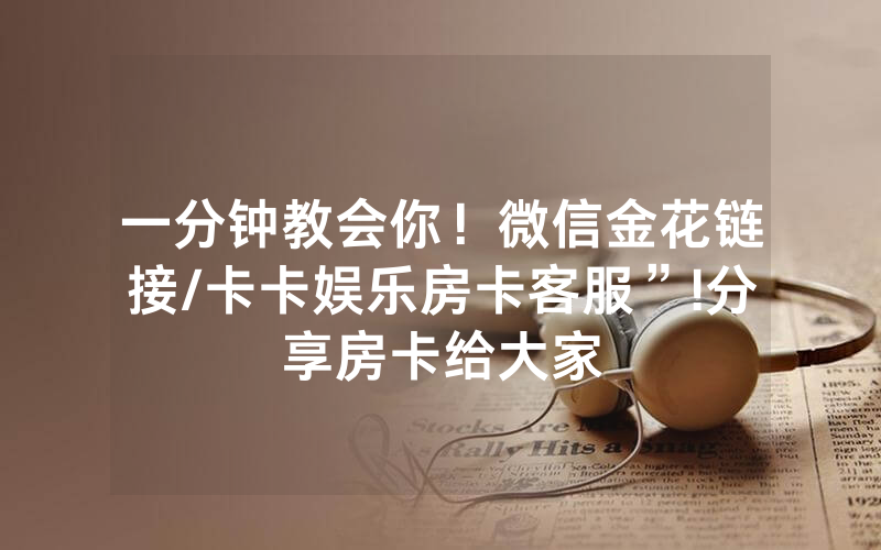 一分钟教会你！微信金花链接/卡卡娱乐房卡客服”!分享房卡给大家