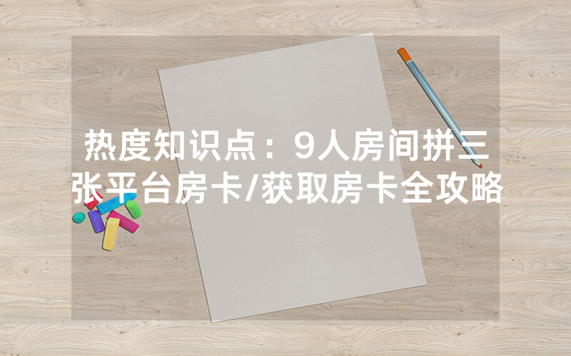 热度知识点：9人房间拼三张平台房卡/获取房卡全攻略