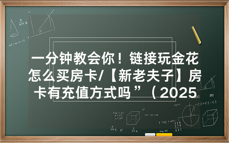 一分钟教会你！链接玩金花怎么买房卡/【新老夫子】房卡有充值方式吗”（2025房卡教程)-知乎
