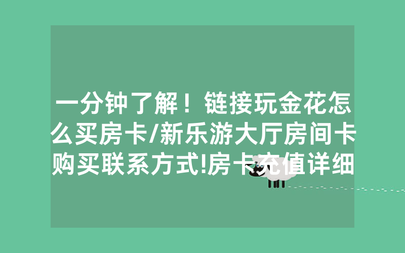 一分钟了解！链接玩金花怎么买房卡/新乐游大厅房间卡购买联系方式!房卡充值详细教程