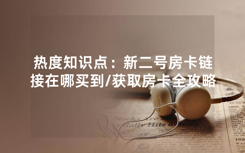 热度知识点：新二号房卡链接在哪买到/获取房卡全攻略