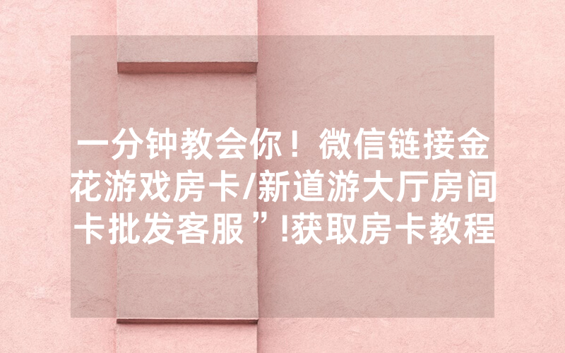 一分钟教会你！微信链接金花游戏房卡/新道游大厅房间卡批发客服”!获取房卡教程-知乎