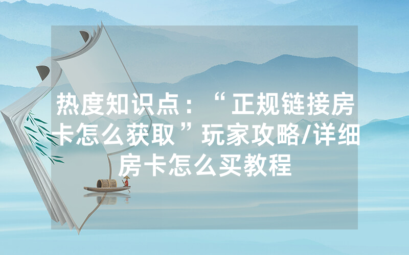 热度知识点：“正规链接房卡怎么获取”玩家攻略/详细房卡怎么买教程