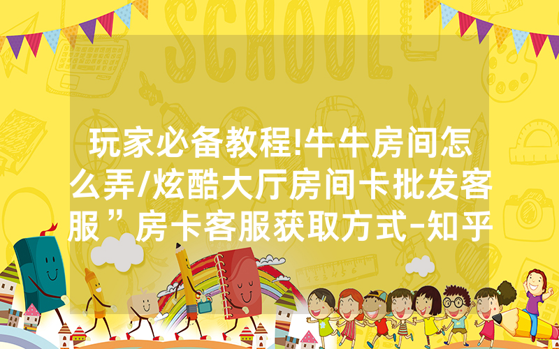 玩家必备教程!牛牛房间怎么弄/炫酷大厅房间卡批发客服”房卡客服获取方式-知乎