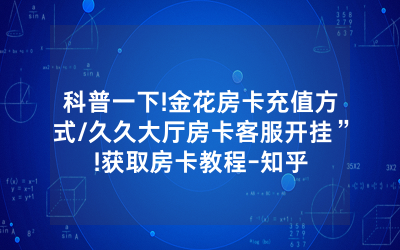 科普一下!金花房卡充值方式/久久大厅房卡客服开挂”!获取房卡教程-知乎