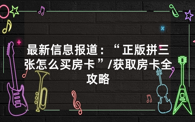 最新信息报道：“正版拼三张怎么买房卡”/获取房卡全攻略