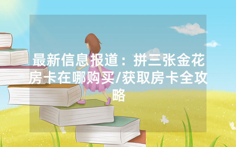 最新信息报道：拼三张金花房卡在哪购买/获取房卡全攻略