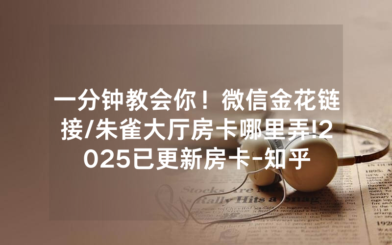 一分钟教会你！微信金花链接/朱雀大厅房卡哪里弄!2025已更新房卡-知乎