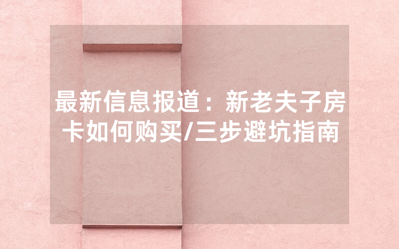 最新信息报道：新老夫子房卡如何购买/三步避坑指南