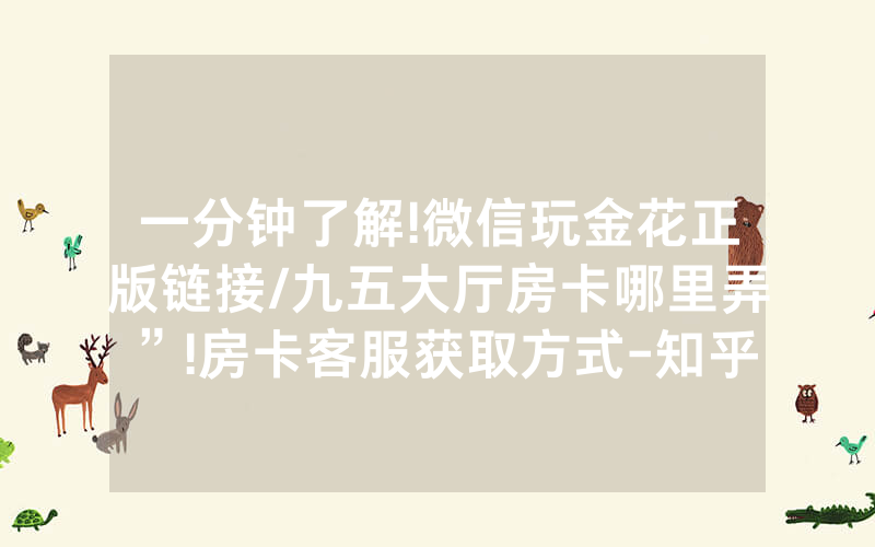 一分钟了解!微信玩金花正版链接/九五大厅房卡哪里弄”!房卡客服获取方式-知乎