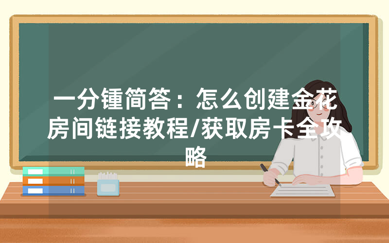 一分锺简答：怎么创建金花房间链接教程/获取房卡全攻略