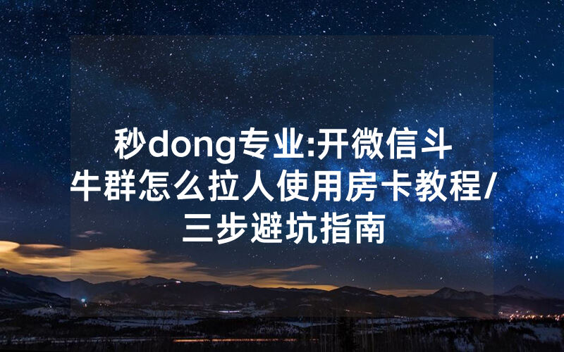 秒dong专业:开微信斗牛群怎么拉人使用房卡教程/三步避坑指南