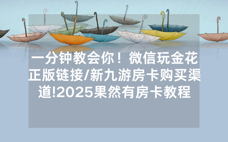 一分钟教会你！微信玩金花正版链接/新九游房卡购买渠道!2025果然有房卡教程