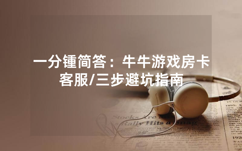 一分锺简答：牛牛游戏房卡客服/三步避坑指南