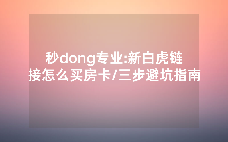 秒dong专业:新白虎链接怎么买房卡/三步避坑指南