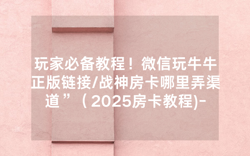 玩家必备教程！微信玩牛牛正版链接/战神房卡哪里弄渠道”（2025房卡教程)-知乎