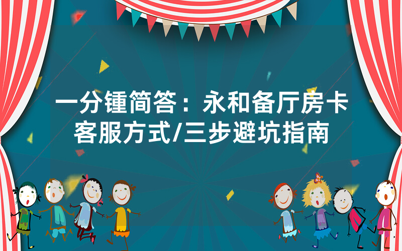 一分锺简答：永和备厅房卡客服方式/三步避坑指南