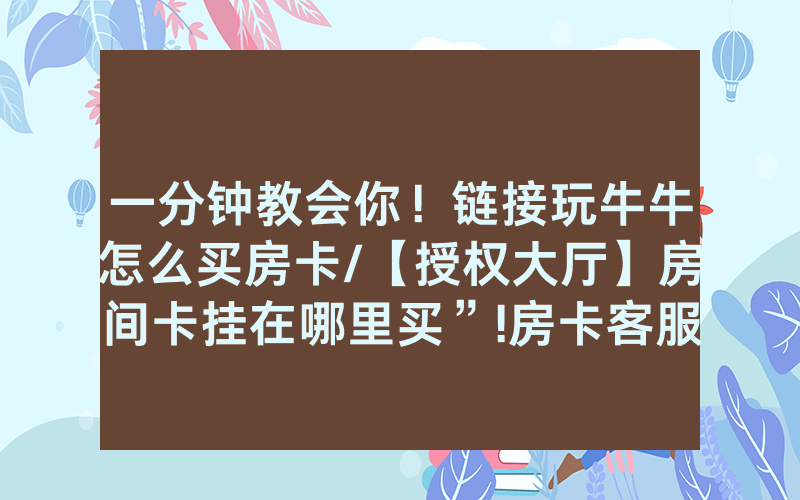 一分钟教会你！链接玩牛牛怎么买房卡/【授权大厅】房间卡挂在哪里买”!房卡客服获取方式-知乎