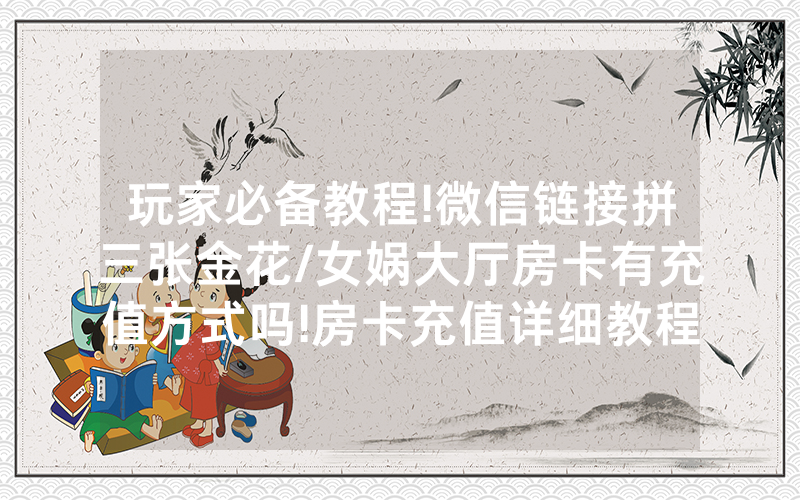 玩家必备教程!微信链接拼三张金花/女娲大厅房卡有充值方式吗!房卡充值详细教程