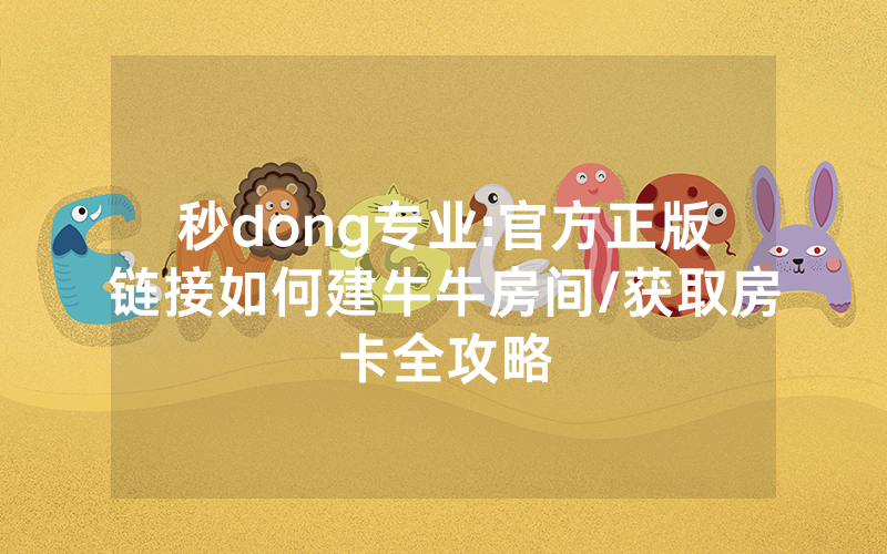 秒dong专业:官方正版链接如何建牛牛房间/获取房卡全攻略