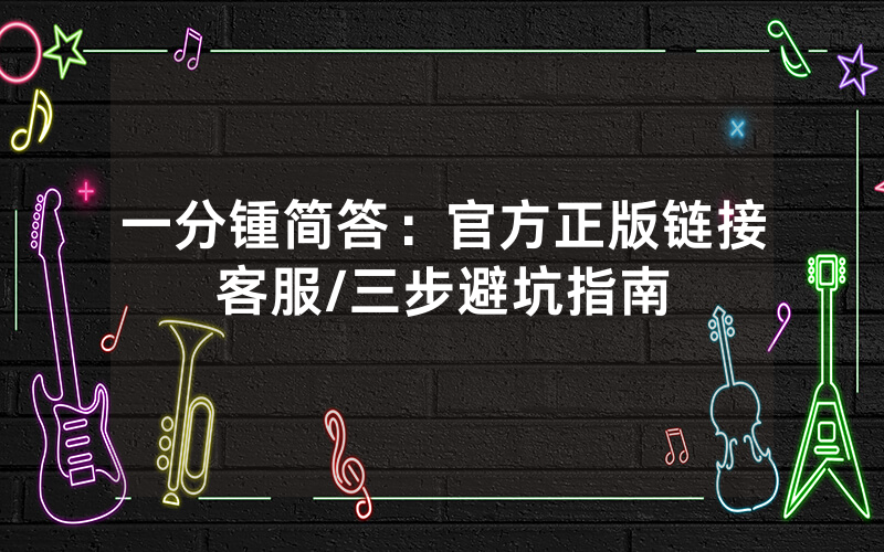一分锺简答：官方正版链接客服/三步避坑指南