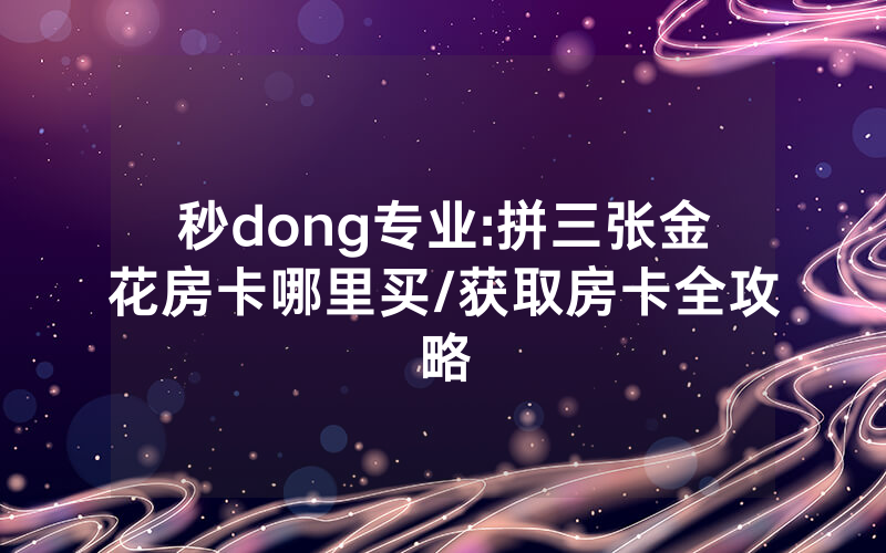 秒dong专业:拼三张金花房卡哪里买/获取房卡全攻略