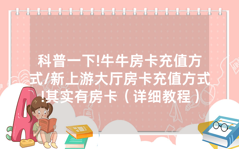 科普一下!牛牛房卡充值方式/新上游大厅房卡充值方式!其实有房卡（详细教程）