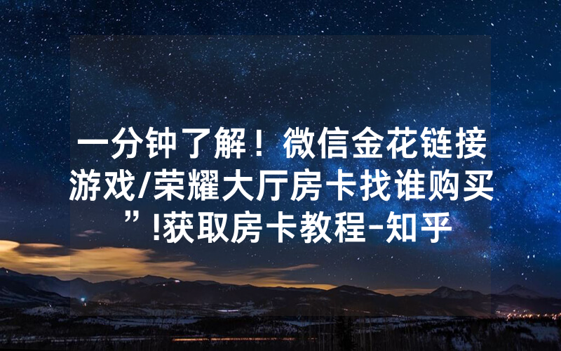 一分钟了解！微信金花链接游戏/荣耀大厅房卡找谁购买”!获取房卡教程-知乎