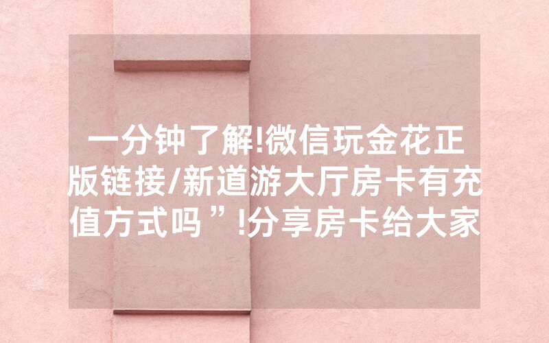 一分钟了解!微信玩金花正版链接/新道游大厅房卡有充值方式吗”!分享房卡给大家