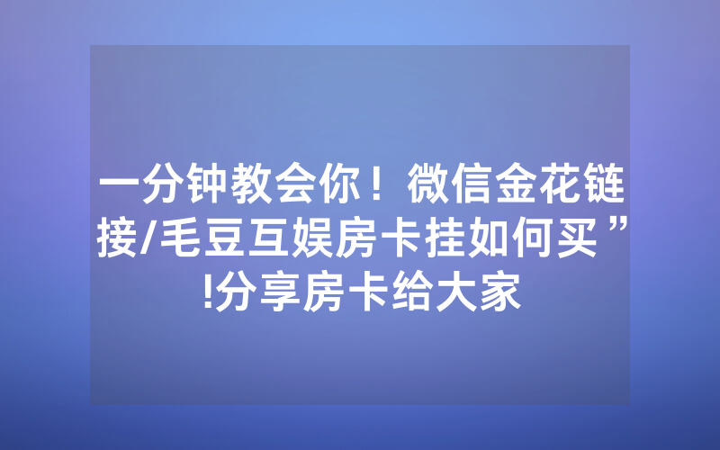 一分钟教会你！微信金花链接/毛豆互娱房卡挂如何买”!分享房卡给大家