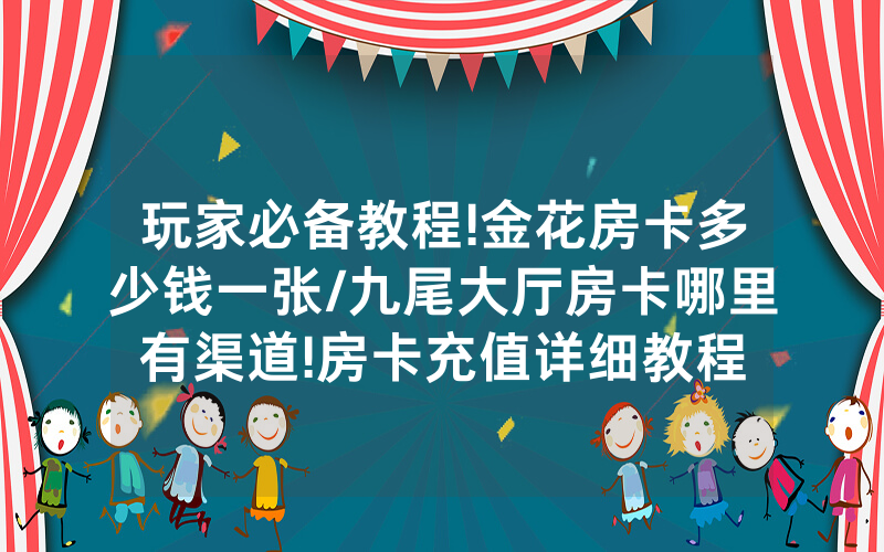 玩家必备教程!金花房卡多少钱一张/九尾大厅房卡哪里有渠道!房卡充值详细教程