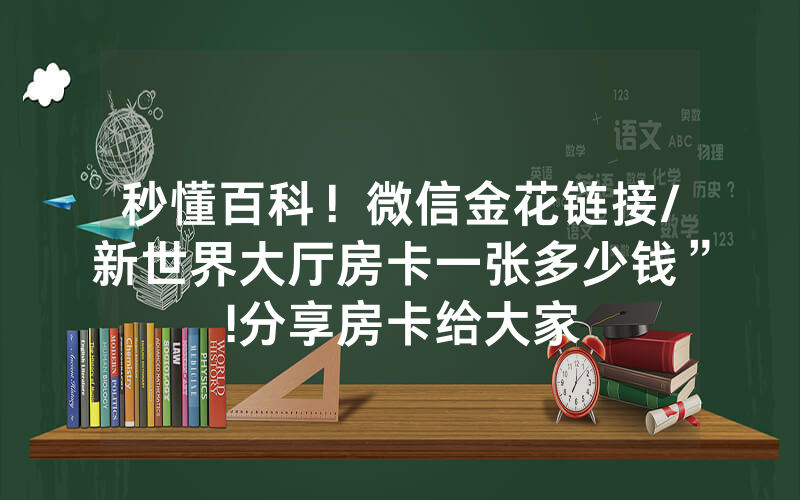 秒懂百科！微信金花链接/新世界大厅房卡一张多少钱”!分享房卡给大家