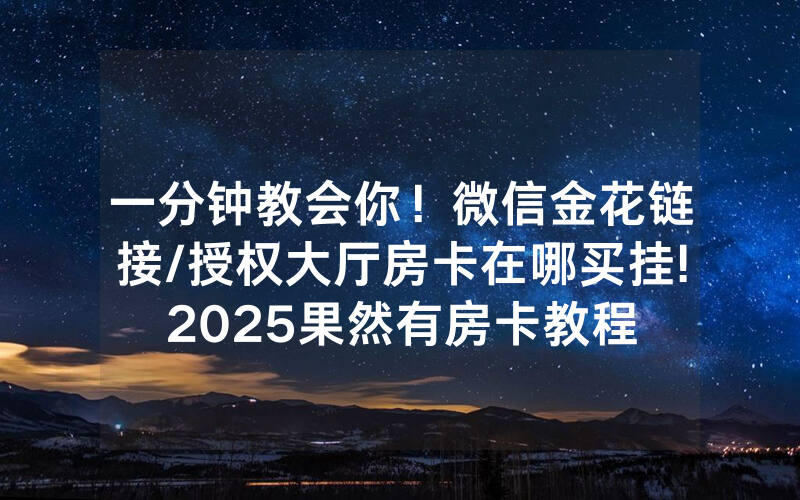 一分钟教会你！微信金花链接/授权大厅房卡在哪买挂!2025果然有房卡教程