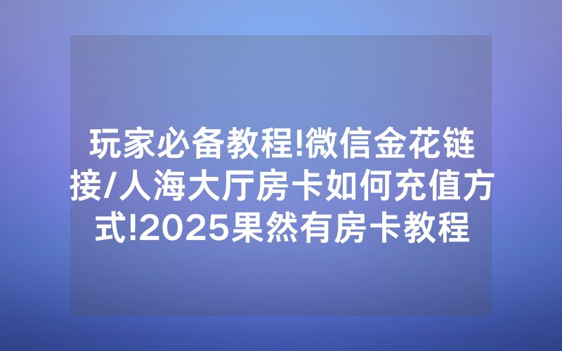 玩家必备教程!微信金花链接/人海大厅房卡如何充值方式!2025果然有房卡教程