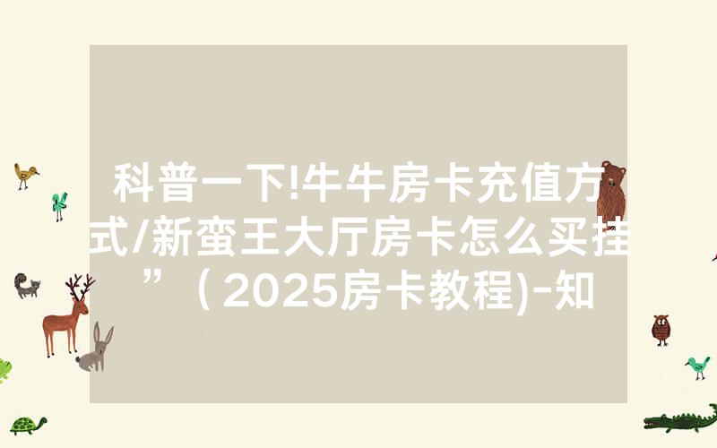 科普一下!牛牛房卡充值方式/新蛮王大厅房卡怎么买挂”（2025房卡教程)-知乎