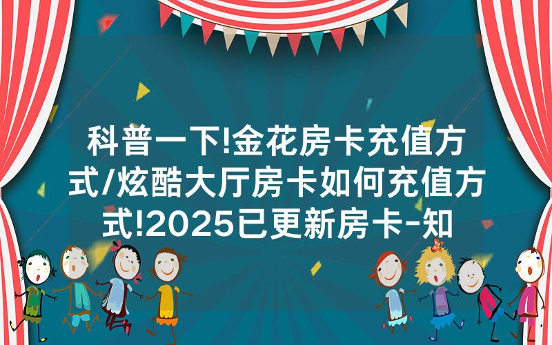 科普一下!金花房卡充值方式/炫酷大厅房卡如何充值方式!2025已更新房卡-知乎