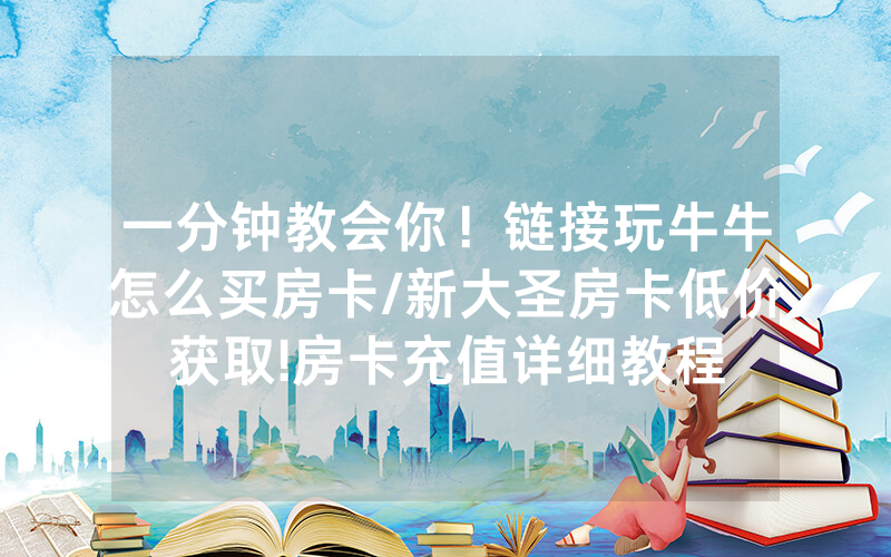 一分钟教会你！链接玩牛牛怎么买房卡/新大圣房卡低价获取!房卡充值详细教程