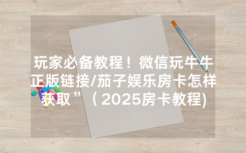 玩家必备教程！微信玩牛牛正版链接/茄子娱乐房卡怎样获取”（2025房卡教程)-知乎