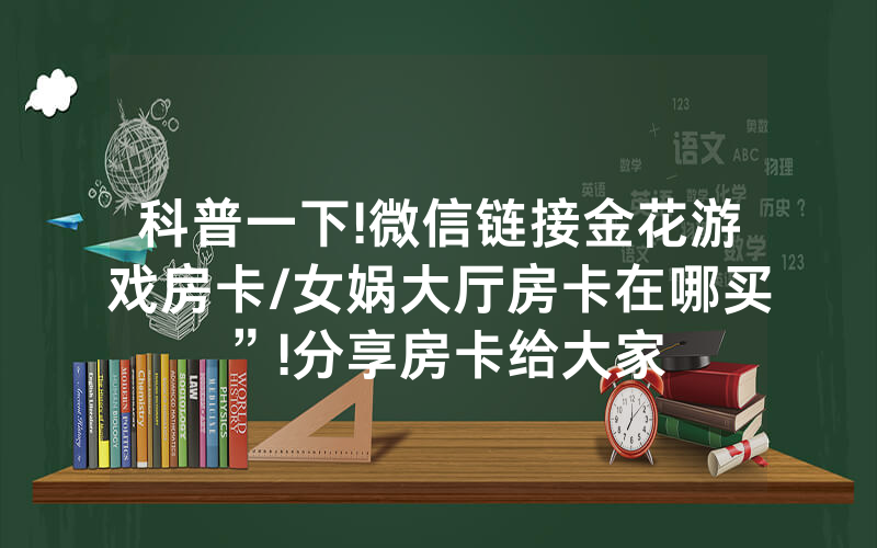 科普一下!微信链接金花游戏房卡/女娲大厅房卡在哪买”!分享房卡给大家