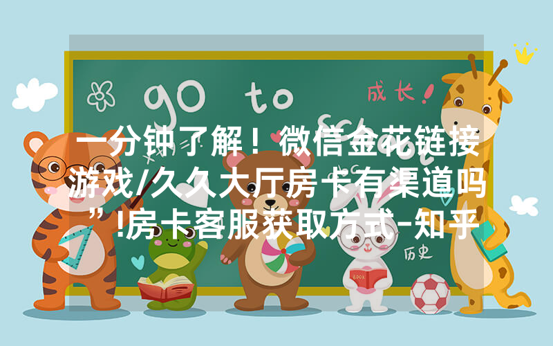 一分钟了解！微信金花链接游戏/久久大厅房卡有渠道吗”!房卡客服获取方式-知乎