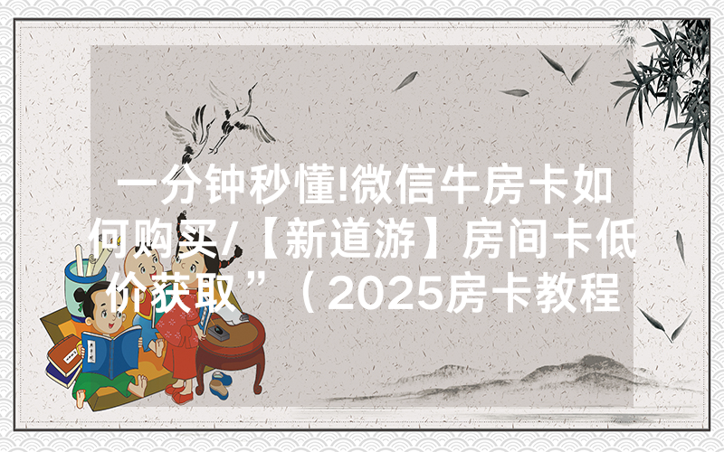 一分钟秒懂!微信牛房卡如何购买/【新道游】房间卡低价获取”（2025房卡教程)-知乎