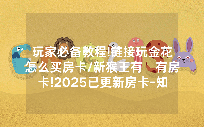玩家必备教程!链接玩金花怎么买房卡/新猴王有沒有房卡!2025已更新房卡-知乎