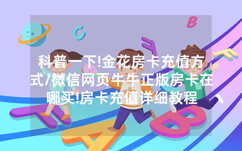 科普一下!金花房卡充值方式/微信网页牛牛正版房卡在哪买!房卡充值详细教程