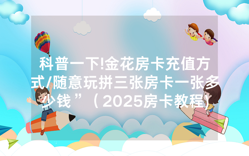 科普一下!金花房卡充值方式/随意玩拼三张房卡一张多少钱”（2025房卡教程)-知乎
