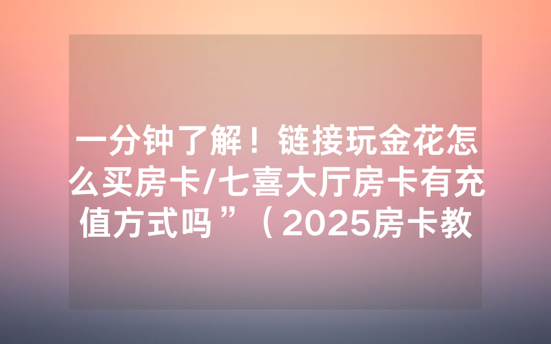 一分钟了解！链接玩金花怎么买房卡/七喜大厅房卡有充值方式吗”（2025房卡教程)-知乎
