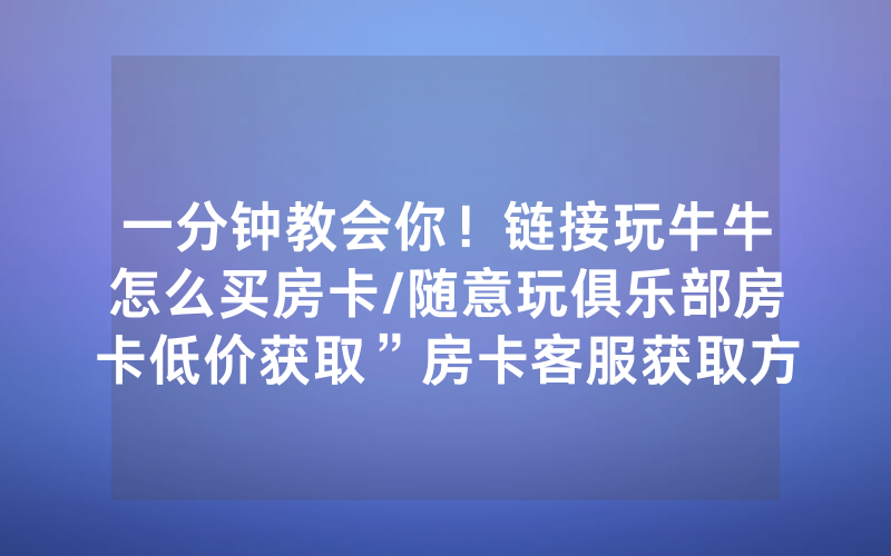 一分钟教会你！链接玩牛牛怎么买房卡/随意玩俱乐部房卡低价获取”房卡客服获取方式-知乎